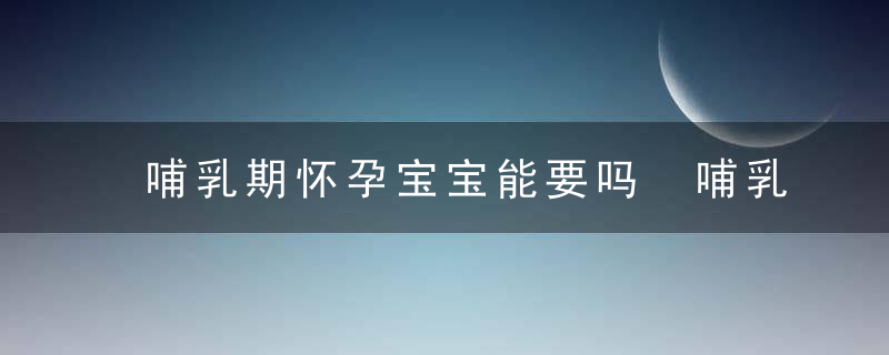 哺乳期怀孕宝宝能要吗 哺乳期怀孕对胎儿有影响吗